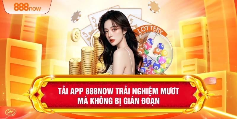 Tải app 888NOW trải nghiệm mươt mà không bị gián đoạn 