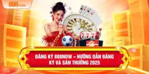 Đăng Ký 888NOW – Hướng Dẫn Đăng Ký Và Săn Thưởng 2025