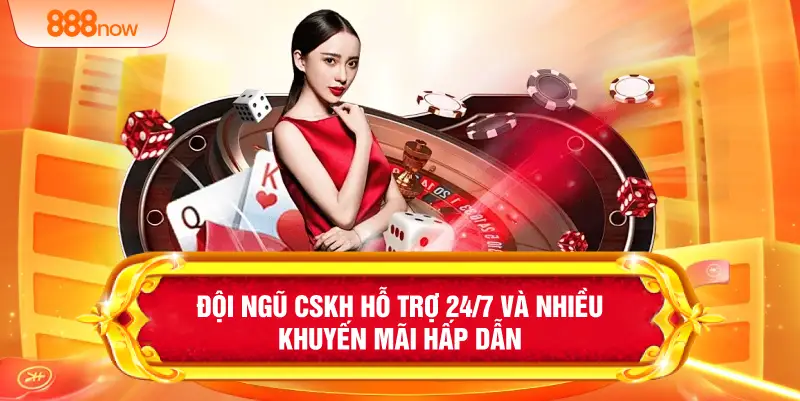 Đội ngũ CSKH hỗ trợ 24/7 và nhiều khuyến mãi hấp dẫn 