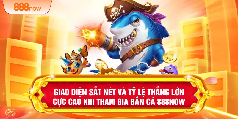 Giao diện sắt nét và tỷ lệ thắng lớn cực cao khi tham gia bắn cá 888NOW