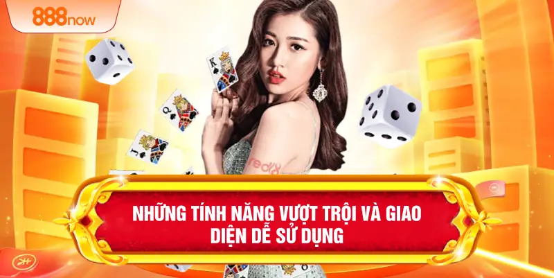 Những tính năng vượt trội và giao diện dễ sử dụng
